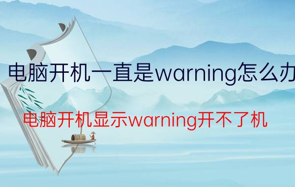 电脑开机一直是warning怎么办 电脑开机显示warning开不了机？